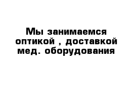 Мы занимаемся оптикой , доставкой мед. оборудования 